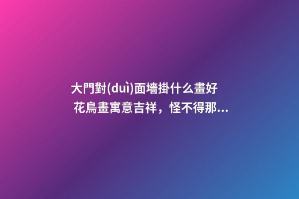 大門對(duì)面墻掛什么畫好 花鳥畫寓意吉祥，怪不得那么多家庭選擇